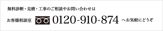 無料診断・見積・工事のご相談やお問い合わせは お客様相談室 フリーダイアル 0120-910-874 へお気軽にどうぞ